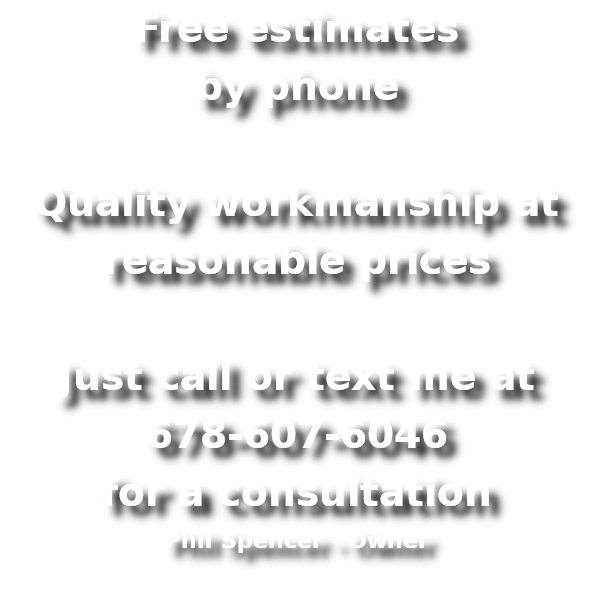 Free estimates by phone, Quality workmanship at reasonable prices. Just call or text me at 678-607-6046 for a consultation
