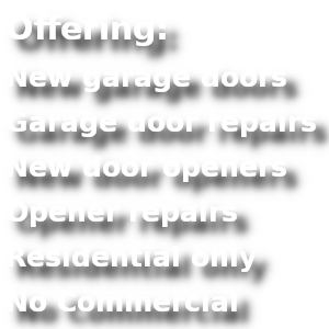 Offering: New garage doors, Garage door repairs, New garage openers, Opener repairs, Residential only, No commercial